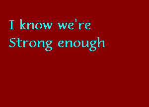 I know we're
Strong enough
