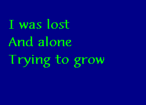 I was lost
And alone

Trying to grow
