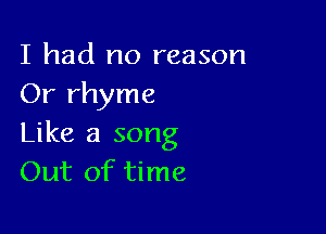 I had no reason
Or rhyme

Like a song
Out of time