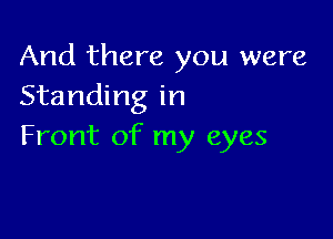 And there you were
Standing in

Front of my eyes