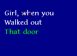 Girl, wken you
Walked out

That door