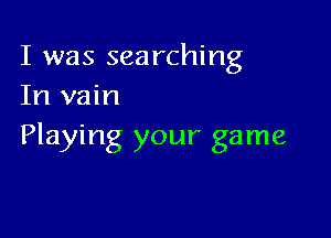 I was searching
In vain

Playing your game