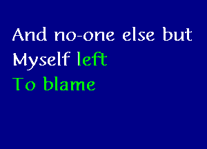 And no-one else but
Myself left

To blame