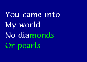 You came into
My world

No diamonds
Or pearls