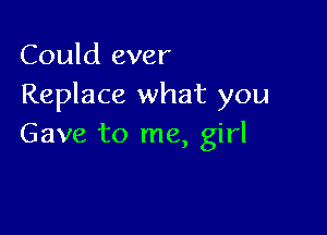 Could ever
Replace what you

Gave to me, girl