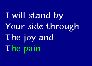I will stand by
Your side through

The joy and
The pain