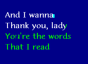 And I wanna
Thank you, lady

You're the words
That I read