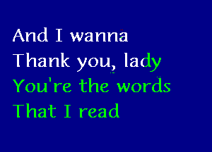 And I wanna
Thank you? lady

You're the words
That I read