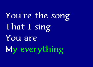 You're the song
That I sing

You are
My everything