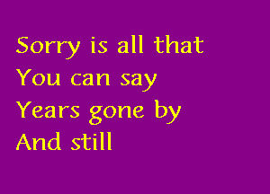 Sorry is all that
You can say

Years gone by
And still