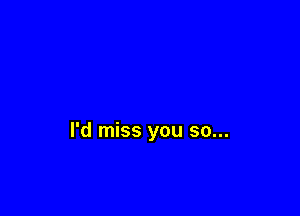I'd miss you so...