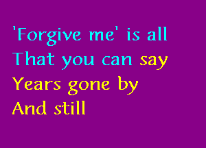 'Forgive me' is all
That you can say

Years gone by
And still