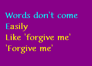 Words don't come
Easily

Like 'forgive me'
'Forgive me'