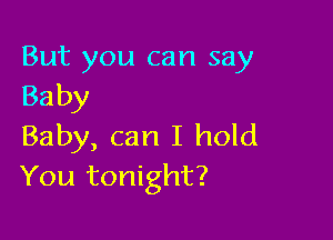 But you can say
Baby

Baby, can I hold
You tonight?