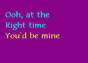 Ooh, at the
Right time

You'd be mine