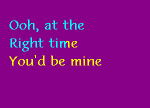 Ooh, at the
Right time

You'd be mine