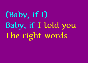 (Baby, if 1)
Baby, if I told you

The right words