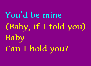 You'd be mine
(Baby, if I told you)

Baby
Can I hold you?