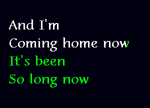 And I'm
Coming home now

It's been

50 long now