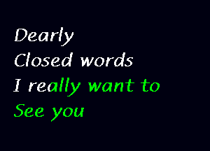 Dearly
dosed words

I reaHy want to
See you