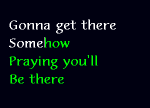 Gonna get there
Somehow

Praying you'll
Be there