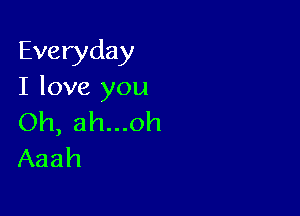 Everyday
I love you

Oh, ah...oh
Aaah