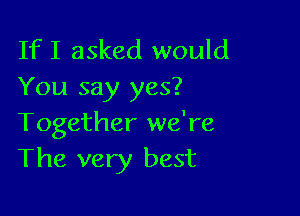 If I asked would
You say yes?

Together we're
The very best