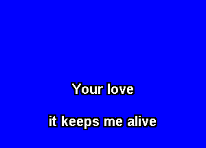 Your love

it keeps me alive