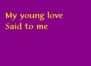 My young love
Said to me