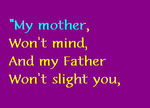 My mother,
Won't mind,

And my Father
Won't slight you,