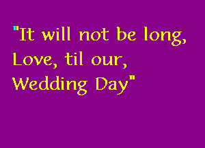 It will not be long,
Love, til our,

Wedding Day