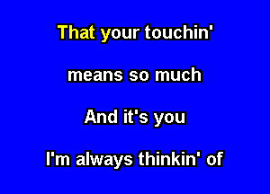 That your touchin'
means so much

And it's you

I'm always thinkin' of