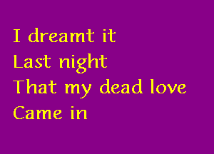 I dreamt it
Last night

That my dead love
Came in