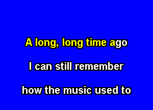 A long, long time ago

I can still remember

how the music used to