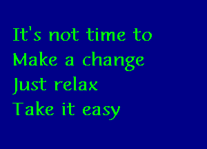 It's not time to
Make a change

Just relax
Take it easy