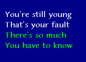 You're still young
That's your fault
There's so much

You have to know