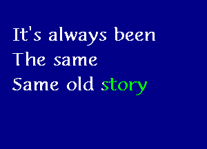 It's always been
The same

Same old story