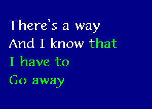 There's a way
And I know that

I have to
Go away