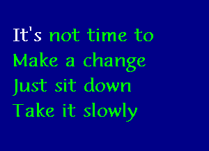 It's not time to
Make a change

Just sit down
Take it slowly