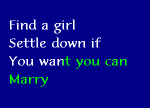 Find a girl
Settle down if

You want you can
Marry