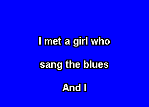 I met a girl who

sang the blues

And I
