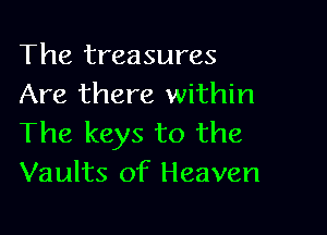 The treasures
Are there within

The keys to the
Vaults of Heaven