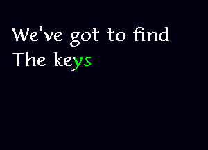 We've got to find
The keys