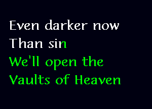 Even darker now
Than sin

We'll open the
Vaults of Heaven