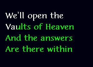 We'll open the
Vaults of Heaven

And the answers
Are there within