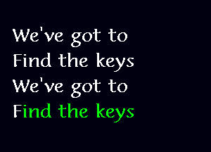 We've got to
Find the keys

We've got to
Find the keys