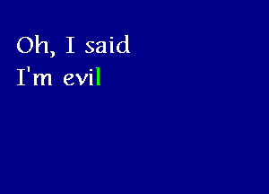 Oh, I said
I'm evil