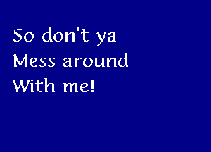 So don't ya
Mess around

With me!
