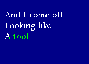 And I come off
Looking like

A fool