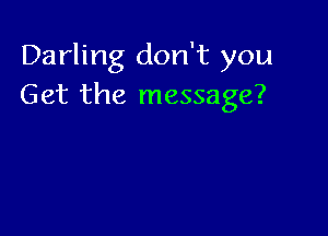 Darling don't you
Get the message?